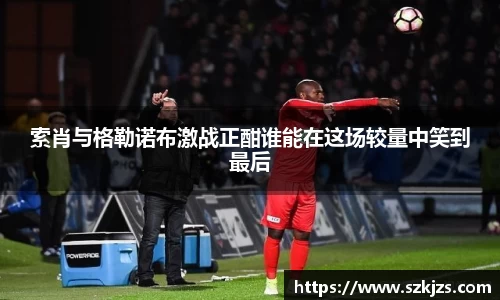 索肖与格勒诺布激战正酣谁能在这场较量中笑到最后