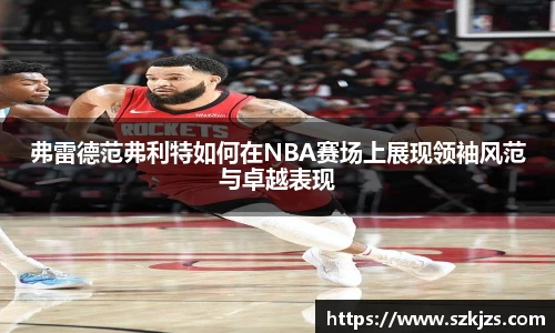弗雷德范弗利特如何在NBA赛场上展现领袖风范与卓越表现