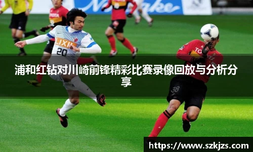 浦和红钻对川崎前锋精彩比赛录像回放与分析分享