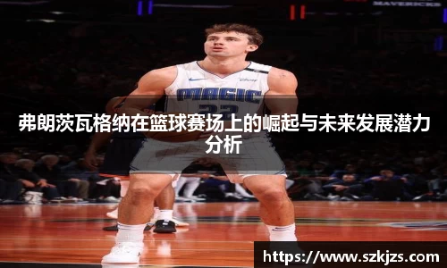弗朗茨瓦格纳在篮球赛场上的崛起与未来发展潜力分析