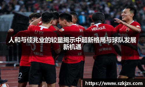人和与佳兆业的较量揭示中超新格局与球队发展新机遇
