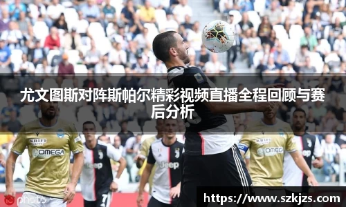 尤文图斯对阵斯帕尔精彩视频直播全程回顾与赛后分析