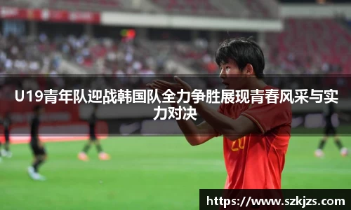 U19青年队迎战韩国队全力争胜展现青春风采与实力对决