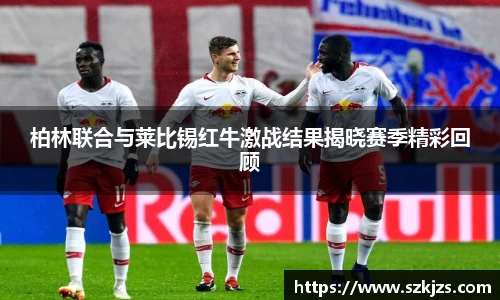柏林联合与莱比锡红牛激战结果揭晓赛季精彩回顾