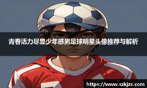 青春活力尽显少年感男足球明星头像推荐与解析